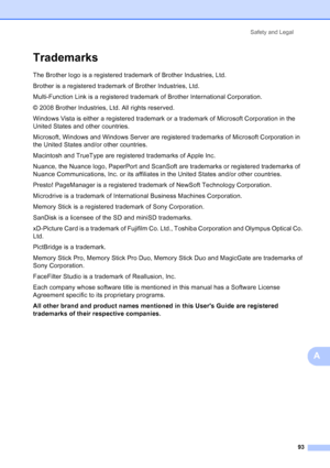 Page 107
Safety and Legal93
A
TrademarksA
The Brother logo is a registered trademark of Brother Industries, Ltd.
Brother is a registered trademark of Brother Industries, Ltd.
Multi-Function Link is a registered trademark of Brother International Corporation.
© 2008 Brother Industries, Ltd. All rights reserved.
Windows Vista is either a registered trademark or a trademark of Microsoft Corporation in the 
United States and other countries.
Microsoft, Windows and Windows Server are registered trademarks of...