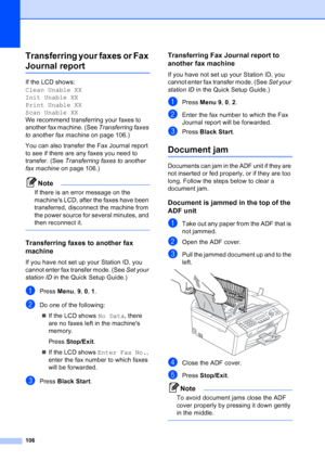 Page 120
106
Transferring your faxes or Fax 
Journal reportB
If the LCD shows: 
Clean Unable XX
Init Unable XX
Print Unable XX
Scan Unable XX
We recommend transferring your faxes to 
another fax machine. (See Transferring faxes 
to another fax machine  on page 106.) 
You can also transfer the Fax Journal report 
to see if there are any faxes you need to 
transfer. (See  Transferring faxes to another 
fax machine  on page 106.)
Note
If there is an error message on the 
machines LCD, after the faxes have been...