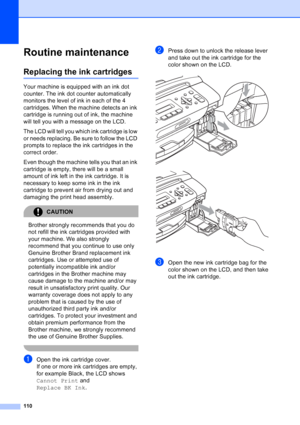 Page 124
110
Routine maintenanceB
Replacing the ink cartridgesB
Your machine is equipped with an ink dot 
counter. The ink dot counter automatically 
monitors the level of ink in each of the 4 
cartridges. When the machine detects an ink 
cartridge is running out of ink, the machine 
will tell you with a message on the LCD.
The LCD will tell you which ink cartridge is low 
or needs replacing. Be sure to follow the LCD 
prompts to replace the ink cartridges in the 
correct order.
Even though the machine tells you...