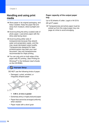 Page 28
Chapter 2
14
Handling and using print 
media2
„ Store paper in its original packaging, and 
keep it sealed. Keep the paper flat and 
away from moisture, direct sunlight and 
heat.
„ Avoid touching the shiny (coated) side of 
photo paper. Load photo paper with the 
shiny side facing down.
„ Avoid touching either side of 
transparencies because they absorb 
water and perspiration easily, and this 
may cause decreased output quality. 
Transparencies designed for laser 
printers/copiers may stain your next...