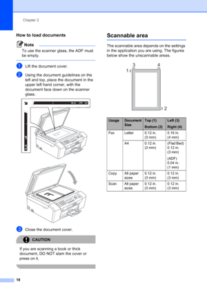 Page 32
Chapter 2
18
How to load documents2
Note
To use the scanner glass, the ADF must 
be empty.
 
aLift the document cover.
bUsing the document guidelines on the 
left and top, place the document in the 
upper left hand corner, with the 
document face down on the scanner 
glass.
 
 
cClose the document cover.
CAUTION 
If you are scanning a book or thick 
document, DO NOT slam the cover or 
press on it.
 
Scannable area2
The scannable area depends on the settings 
in the application you are using. The figures...