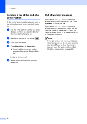 Page 46
Chapter 5
32
Sending a fax at the end of a 
conversation5
At the end of a conversation you can send a 
fax to the other party before you both hang 
up.
aAsk the other party to wait for fax tones 
(beeps) and then to press the Start or 
Send key before hanging up.
bMake sure you are in Fax mode  . 
cLoad your document.
dPress  Black Start  or Color Start .
„ If you load the document on the 
scanner glass, press  1 to send the 
fax.
 
1.Send 2.Receive
eReplace the handset of an external 
telephone.
Out of...