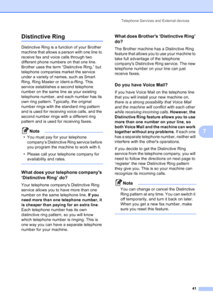 Page 55
Telephone Services and External devices41
7
Distinctive Ring7
Distinctive Ring is a function of your Brother 
machine that allows a person with one line to 
receive fax and voice calls through two 
different phone numbers on that one line. 
Brother uses the term “Distinctive Ring,” but 
telephone companies market the service 
under a variety of names, such as Smart 
Ring, Ring Master or Ident-a-Ring. This 
service establishes a second telephone 
number on the same line as your existing 
telephone...