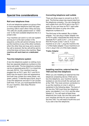 Page 60
Chapter 7
46
Special line considerations7
Roll over telephone lines7
A roll over telephone system is a group of two 
or more separate telephone lines that pass 
incoming calls to each other if they are busy. 
The calls are usually passed down or ‘rolled 
over’ to the next available telephone line in a 
preset order.
Your machine can work in a roll over system 
as long as it is the last number in the 
sequence, so the call cannot roll away. Do not 
put the machine on any of the other numbers; 
when the...