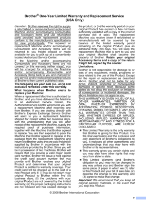 Page 7
v
Brother® One-Year Limited Warranty and Replacement Service (USA Only)
discretion. Brother reserves the right to supply
a refurbished or remanufactured replacement
Machine and/or accompanying Consumable
and Accessory Items and use refurbished
parts provided such replacement products
conform to the manufacturer’s specifications
for new product/parts. The repaired or
replacement Machine and/or accompanying
Consumable and Accessory Items will be
returned to you freight prepaid or made
available for you to...