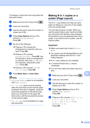 Page 73
Making copies59
10
To enlarge or reduce the next copy follow the 
instruction below:
aMake sure you are in Copy mode  .
bLoad your document.
cUse the dial pad to enter the number of 
copies (up to 99).
dPress Copy Options  and aor b to 
choose  Enlarge/Reduce .
Press  OK.
eDo one of the following:
„ Press  aor b to choose the 
enlargement or reduction ratio you 
want. Press  OK.
„ Press  aor b to choose 
Custom(25-400%) . Press OK. Use 
the dial pad to enter an enlargement 
or reduction ratio from  25%...