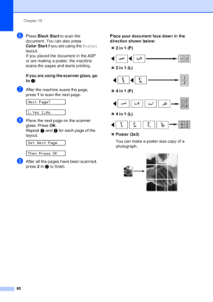 Page 74
Chapter 10
60
fPress  Black Start  to scan the 
document. You can also press 
Color Start  if you are using the  Poster 
layout.
If you placed the document in the ADF 
or are making a poster, the machine 
scans the pages and starts printing.
If you are using the scanner glass, go 
to  g.
gAfter the machine scans the page, 
press 1 to scan the next page.
 
Next Page?
 
1.Yes 2.No
hPlace the next page on the scanner 
glass. Press  OK.
Repeat  g and  h for each page of the 
layout.
 
SetNextPage
 
Then...