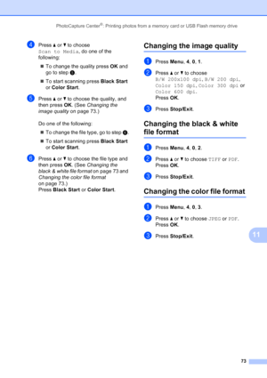 Page 87
PhotoCapture Center®: Printing photos from a memory card or USB Flash memory drive73
11
dPress a or  b to choose 
Scan to Media , do one of the 
following:
„ To change the quality press  OK and 
go to step  e.
„ To start scanning press  Black Start 
or  Color Start .
ePress a or  b to choose the quality, and 
then press  OK. (See  Changing the 
image quality  on page 73.)
Do one of the following: „ To change the file type, go to step  f.
„ To start scanning press  Black Start 
or  Color Start .
fPress a...