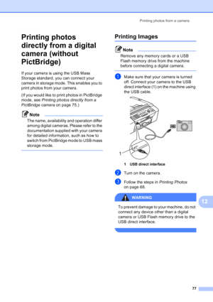 Page 91
Printing photos from a camera77
12
Printing photos 
directly from a digital 
camera (without 
PictBridge)
12
If your camera is using the USB Mass 
Storage standard, you can connect your 
camera in storage mode. This enables you to 
print photos from your camera.
(If you would like to print photos in PictBridge 
mode, see Printing photos directly from a 
PictBridge camera  on page 75.) 
Note
The name, availability and operation differ 
among digital cameras. Please refer to the 
documentation supplied...