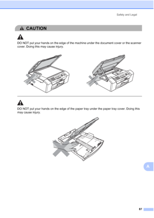 Page 101Safety and Legal
87
A
CAUTION 
DO NOT put your hands on the edge of the machine under the document cover or the scanner 
cover. Doing this may cause injury.
  
DO NOT put your hands on the edge of the paper tray under the paper tray cover. Doing this 
may cause injury.
 
    
 