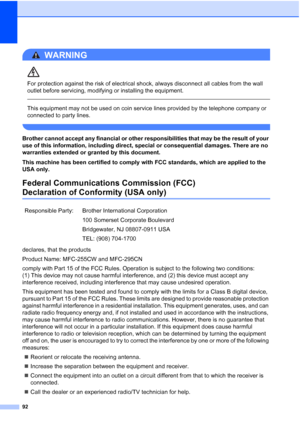 Page 10692
WARNING 
For protection against the risk of electrical shock, always disconnect all cables from the wall 
outlet before servicing, modifying or installing the equipment.
  
This equipment may not be used on coin service lines provided by the telephone company or 
connected to party lines.
 
Brother cannot accept any financial or other responsibilities that may be the result of your 
use of this information, including direct, special or consequential damages. There are no 
warranties extended or...