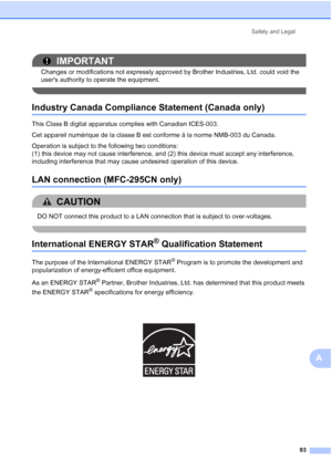 Page 107Safety and Legal
93
A
IMPORTANT
Changes or modifications not expressly approved by Brother Industries, Ltd. could void the 
users authority to operate the equipment.
 
Industry Canada Compliance Statement (Canada only)A
This Class B digital apparatus complies with Canadian ICES-003. 
Cet appareil numérique de la classe B est conforme à la norme NMB-003 du Canada.
Operation is subject to the following two conditions: 
(1) this device may not cause interference, and (2) this device must accept any...