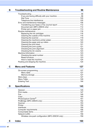 Page 14xii
B Troubleshooting and Routine Maintenance 96
Troubleshooting ................................................................................................... 96
If you are having difficulty with your machine ................................................ 96
Dial Tone  .................................................................................................... 105
Telephone line interference ......................................................................... 105
Error and...