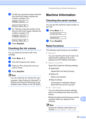 Page 137Troubleshooting and Routine Maintenance
123
B
eFor 600 dpi, press the number of the test 
print that most closely matches the 
number 0 sample (1-8).
 
600dpi Adjust
 
Select Best #5
fFor 1200 dpi, press the number of the 
test print that most closely matches the 
number 0 sample (1-8).
 
1200dpi Adjust
 
Select Best #5
gPress Stop/Exit.
Checking the ink volumeB
You can check the ink that is left in the 
cartridge.
aPress Menu, 8, 3.
bThe LCD shows the ink volume.
cPress aorb to choose the color you...