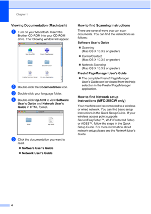 Page 18Chapter 1
4
Viewing Documentation (Macintosh)1
aTurn on your Macintosh. Insert the 
Brother CD-ROM into your CD-ROM 
drive. The following window will appear.
 
bDouble-click the Documentation icon.
cDouble-click your language folder.
dDouble-click top.html to view Software 
User’s Guide and Network User’s 
Guide in HTML format.
 
eClick the documentation you want to 
read.
„Software User’s Guide
„Network User’s Guide
How to find Scanning instructions1
There are several ways you can scan 
documents. You...