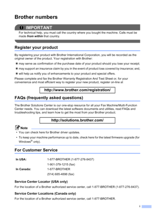 Page 3i
Brother numbers
IMPORTANT
For technical help, you must call the country where you bought the machine. Calls must be 
made from within that country.
 
Register your product
By registering your product with Brother International Corporation, you will be recorded as the 
original owner of the product. Your registration with Brother:
„may serve as confirmation of the purchase date of your product should you lose your receipt;
„may support an insurance claim by you in the event of product loss covered by...