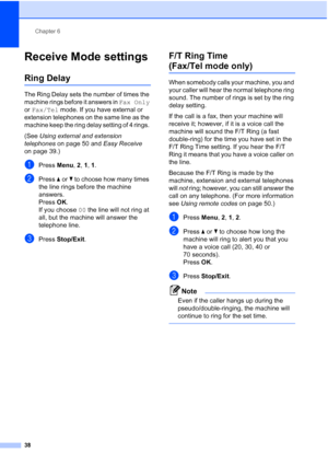 Page 52Chapter 6
38
Receive Mode settings6
Ring Delay6
The Ring Delay sets the number of times the 
machine rings before it answers in Fax Only 
or Fax/Tel mode. If you have external or 
extension telephones on the same line as the 
machine keep the ring delay setting of 4 rings. 
(See Using external and extension 
telephones on page 50 and Easy Receive 
on page 39.)
aPress Menu, 2, 1, 1.
bPress aorb to choose how many times 
the line rings before the machine 
answers.
Press OK.
If you choose 00 the line will...