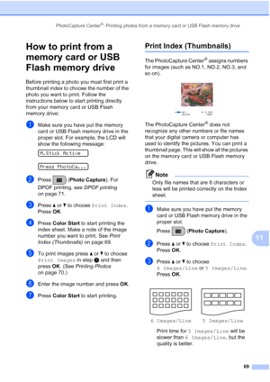 Page 83PhotoCapture Center®: Printing photos from a memory card or USB Flash memory drive
69
11
How to print from a 
memory card or USB 
Flash memory drive
11
Before printing a photo you must first print a 
thumbnail index to choose the number of the 
photo you want to print. Follow the 
instructions below to start printing directly 
from your memory card or USB Flash 
memory drive:
aMake sure you have put the memory 
card or USB Flash memory drive in the 
proper slot. For example, the LCD will 
show the...