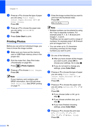 Page 84Chapter 11
70
dPress aorb to choose the type of paper 
you are using, Plain Paper, 
Inkjet Paper, Brother BP71 or 
Other Glossy. 
Press OK.
ePress aorb to choose the paper size 
you are using, Letter or A4. 
Press OK.
fPress Color Start to print.
Printing Photos11
Before you can print an individual image, you 
have to know the image number.
aMake sure you have put the memory 
card or USB Flash memory drive in the 
proper slot.
bPrint the index first. (See Print Index 
(Thumbnails) on page 69.)
Press...