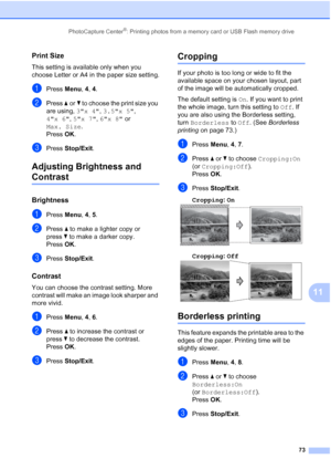 Page 87PhotoCapture Center®: Printing photos from a memory card or USB Flash memory drive
73
11
Print Size11
This setting is available only when you 
choose Letter or A4 in the paper size setting.
aPress Menu, 4, 4.
bPress aorb to choose the print size you 
are using, 3x 4, 3.5x 5, 
4x 6, 5x 7, 6x 8 or 
Max. Size. 
Press OK.
cPress Stop/Exit.
Adjusting Brightness and 
Contrast11
Brightness11
aPress Menu, 4, 5.
bPress a to make a lighter copy or 
pressb to make a darker copy.
Press OK.
cPress Stop/Exit....