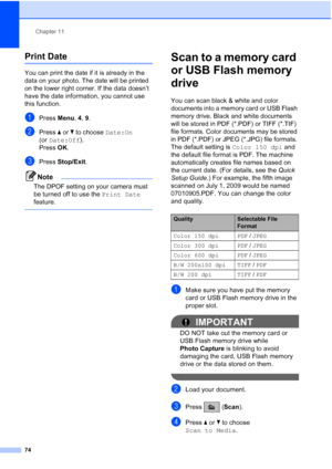 Page 88Chapter 11
74
Print Date11
You can print the date if it is already in the 
data on your photo. The date will be printed 
on the lower right corner. If the data doesn’t 
have the date information, you cannot use 
this function.
aPress Menu, 4, 9.
bPress aorb to choose Date:On 
(or Date:Off).
Press OK.
cPress Stop/Exit.
Note
The DPOF setting on your camera must 
be turned off to use the Print Date 
feature.
 
Scan to a memory card 
or USB Flash memory 
drive
11
You can scan black & white and color...