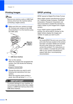 Page 92Chapter 12
78
Printing Images12
Note
Remove any memory cards or USB Flash 
memory drive from the machine before 
connecting a digital camera.
 
aMake sure that your camera is turned 
off. Connect your camera to the USB 
direct interface (1) on the machine using 
the USB cable.
 
1 USB direct interface
bTurn on the camera.
When the machine has recognized the 
camera, the LCD shows the following 
message:
 
Camera Connected
cChoose the photo you want to print 
following the instructions from your 
camera....