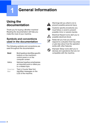 Page 122
1
Using the 
documentation
1
Thank you for buying a Brother machine! 
Reading the documentation will help you 
make the most of your machine. 
Symbols and conventions 
used in the documentation1
The following symbols and conventions are 
used throughout the documentation.
General Information1
BoldBold typeface identifies specific 
buttons on the machine’s 
control panel or on the 
computer screen.
ItalicsItalicized typeface emphasizes 
an important point or refers you 
to a related topic.
Courier...