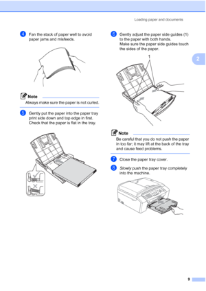 Page 19Loading paper and documents
9
2
dFan the stack of paper well to avoid 
paper jams and misfeeds.
 
Note
Always make sure the paper is not curled.
 
eGently put the paper into the paper tray 
print side down and top edge in first.
Check that the paper is flat in the tray.
 
fGently adjust the paper side guides (1) 
to the paper with both hands.
Make sure the paper side guides touch 
the sides of the paper.
 
Note
Be careful that you do not push the paper 
in too far; it may lift at the back of the tray...