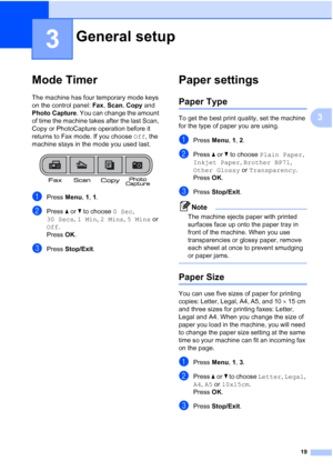 Page 2919
3
3
Mode Timer3
The machine has four temporary mode keys 
on the control panel: Fax, Scan, Copy and 
Photo Capture. You can change the amount 
of time the machine takes after the last Scan, 
Copy or PhotoCapture operation before it 
returns to Fax mode. If you choose Off, the 
machine stays in the mode you used last.
 
aPress Menu, 1, 1.
bPress aorb to choose 0 Sec, 
30 Secs, 1 Min, 2 Mins, 5 Mins or 
Off.
Press OK.
cPress Stop/Exit.
Paper settings3
Paper Type3
To get the best print quality, set the...