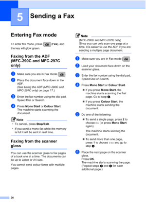 Page 3626
5
Entering Fax mode5
To enter fax mode, press  (Fax), and 
the key will glow green.
Faxing from the ADF 
(MFC-290C and MFC-297C 
only) 5
aMake sure you are in Fax mode  .
bPlace the document face down in the 
ADF.
(See Using the ADF (MFC-290C and 
MFC-297C only) on page 17.)
cEnter the fax number using the dial pad, 
Speed Dial or Search.
dPress Mono Start or Colour Start.
The machine starts scanning the 
document.
Note
• To cancel, press Stop/Exit.
• If you send a mono fax while the memory 
is full...