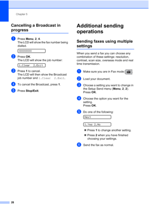 Page 38Chapter 5
28
Cancelling a Broadcast in 
progress5
aPress Menu, 2, 4.
The LCD will show the fax number being 
dialled.
 
XXXXXXXX
bPress OK.
The LCD will show the job number:
 
1.Clear 2.Exit
cPress 1 to cancel.
The LCD will then show the Broadcast 
job number and 1.Clear 2.Exit.
dTo cancel the Broadcast, press 1.
ePress Stop/Exit.
Additional sending 
operations
5
Sending faxes using multiple 
settings5
When you send a fax you can choose any 
combination of these settings: resolution, 
contrast, scan...