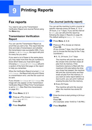 Page 5747
9
9
Fax reports9
You need to set up the Transmission 
Verification Report and Journal Period using 
the Menu key.
Transmission Verification 
Report9
You can use the Transmission Report as 
proof that you sent a fax. This report lists the 
time and date of transmission and whether 
the transmission was successful (OK). If you 
choose On or On+Image, the report will print 
for every fax you send.
If you send a lot of faxes to the same place, 
you may need more than the job numbers to 
know which faxes...