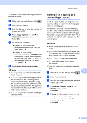 Page 63Making copies
53
10
To enlarge or reduce the next copy follow the 
instruction below:
aMake sure you are in Copy mode  .
bLoad your document.
cUse the dial pad to enter the number of 
copies (up to 99).
dPress Copy Options and aorb to 
choose Enlarge/Reduce.
Press OK.
eDo one of the following:
„Press aorb to choose the 
enlargement or reduction ratio you 
want. Press OK.
„Press aorb to choose 
Custom(25-400%). Press OK. Use 
the dial pad to enter an enlargement 
or reduction ratio from 25% to 400%. 
(For...