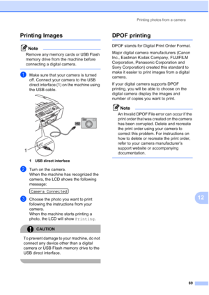 Page 79Printing photos from a camera
69
12
Printing Images12
Note
Remove any memory cards or USB Flash 
memory drive from the machine before 
connecting a digital camera.
 
aMake sure that your camera is turned 
off. Connect your camera to the USB 
direct interface (1) on the machine using 
the USB cable.
 
1 USB direct interface
bTurn on the camera.
When the machine has recognized the 
camera, the LCD shows the following 
message:
 
Camera Connected
cChoose the photo you want to print 
following the...
