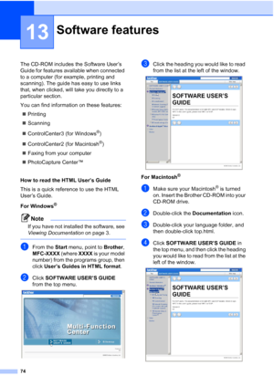 Page 8474
13
The CD-ROM includes the Software User’s 
Guide for features available when connected 
to a computer (for example, printing and 
scanning). The guide has easy to use links 
that, when clicked, will take you directly to a 
particular section.
You can find information on these features:
„Printing
„Scanning
„ControlCenter3 (for Windows
®)
„ControlCenter2 (for Macintosh
®)
„Faxing from your computer
„PhotoCapture Center™ 
How to read the HTML User’s Guide 
This is a quick reference to use the HTML...