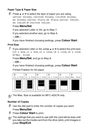 Page 1069 - 7   WALK-UP PHOTOCAPTURE CENTER™
Paper Type & Paper Size
6Press ▲ or ▼ to select the type of paper you are using,  
Letter Glossy, 10x15cm Glossy, 13x18cm Glossy,  
A4 Glossy, Letter Plain, A4 Plain, Letter Inkjet, 
A4 Inkjet or 10x15cm Inkjet.
Press 
Menu/Set.
If you selected Letter or A4, go to Step 7.
If you selected another size, go to Step 8.
—OR—
If you have finished choosing settings, press 
Colour Start.
Print Size
7If you selected Letter or A4, press ▲ or ▼ to select the print size 
(10 x...