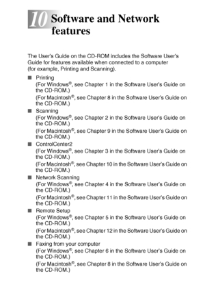 Page 115SOFTWARE AND NETWORK FEATURES   10 - 1
10
The User’s Guide on the CD-ROM includes the Software User’s 
Guide for features available when connected to a computer  
(for example, Printing and Scanning). 
■Printing
(For Windows
®, see Chapter 1 in the Software User’s Guide on 
the CD-ROM.)
(For Macintosh
®, see Chapter 8 in the Software User’s Guide on 
the CD-ROM.)
■Scanning
(For Windows
®, see Chapter 2 in the Software User’s Guide on 
the CD-ROM.)
(For Macintosh
®, see Chapter 9 in the Software User’s...