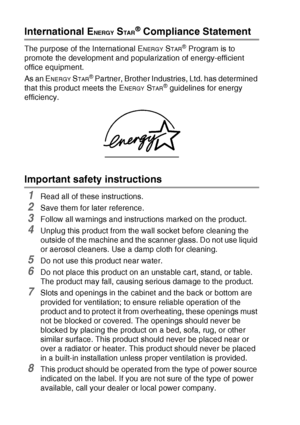 Page 11811 - 2   IMPORTANT INFORMATION
International ENERGY STAR® Compliance Statement
The purpose of the International ENERGY STAR® Program is to 
promote the development and popularization of energy-efficient 
office equipment.
As an E
NERGY STAR® Partner, Brother Industries, Ltd. has determined 
that this product meets the E
NERGY STAR® guidelines for energy 
efficiency.
Important safety instructions
1Read all of these instructions.
2Save them for later reference.
3Follow all warnings and instructions marked...