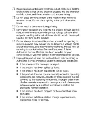 Page 125IMPORTANT INFORMATION   11 - 9
11If an extension cord is used with this product, make sure that the 
total ampere ratings on the products plugged into the extension 
cord do not exceed the extension cord ampere rating.
12Do not place anything in front of the machine that will block 
received faxes. Do not place nything in the path of received 
faxes.
13Do not touch a document during printing.
14Never push objects of any kind into this product through cabinet 
slots, since they may touch dangerous voltage...