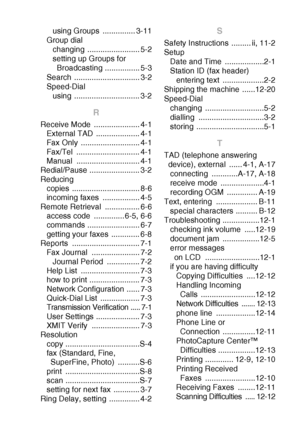 Page 207INDEX   I - 4
using Groups  ............... 3-11
Group dial
changing ........................ 5-2
setting up Groups for 
Broadcasting ................ 5-3
Search .............................. 3-2
Speed-Dial
using .............................. 3-2
R
Receive Mode  ..................... 4-1
External TAD  .................... 4-1
Fax Only  ........................... 4-1
Fax/Tel ............................. 4-1
Manual ............................. 4-1
Redial/Pause ....................... 3-2
Reducing...