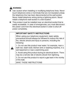 Page 5   iii
WARNING
■Use caution when installing or modifying telephone lines. Never 
touch telephone wires or terminals that are not insulated unless 
the telephone line has been disconnected at the wall socket. 
Never install telephone wiring during a lightning storm. Never 
install a telephone wall socket in a wet location.
■This product must be installed near an electrical socket that is 
easily accessible. In case of emergencies, you must disconnect 
the power cord from the electrical socket in order to...