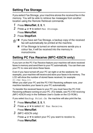 Page 75
REMOTE FAX OPTIONS (MFC-425CN ONLY)   6 - 2
Setting Fax Storage
If you select Fax Storage, your machine stores the received fax in the 
memory. You will be able to retrieve fax messages from another 
location using the Remote Retrieval commands.
1Press Menu/Set, 2, 5, 1. 
2Press ▲ or ▼ to select Fax Storage .
Press 
Menu/Set.
3Press Stop/Exit.
Setting PC Fax Receive (MFC-425CN only)
If you turn on the PC-Fax Receive feature your machine will store received 
faxes in memory and send them to your PC...