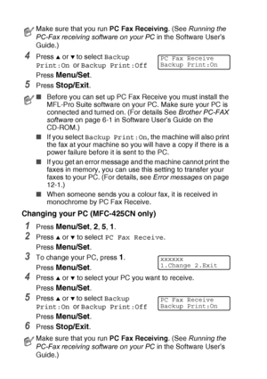 Page 76
6 - 3   REMOTE FAX OPTIONS (MFC-425CN ONLY)
4Press ▲ or ▼ to select  Backup 
Print:On  or Backup Print:Off
Press 
Menu/Set.
5Press Stop/Exit.
Changing your PC (MFC-425CN only)
1Press Menu/Set, 2, 5, 1.
2Press ▲ or ▼ to select  PC Fax Receive .
Press 
Menu/Set.
3To change your PC, press 1.
Press 
Menu/Set.
4Press ▲ or ▼ to select your PC you want to receive.
Press 
Menu/Set.
5Press ▲ or ▼ to select  Backup 
Print:On  or Backup Print:Off
Press 
Menu/Set.
6Press Stop/Exit.
Make sure that you run  PC Fax...