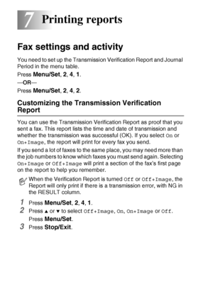 Page 827 - 1   PRINTING REPORTS
7
Fax settings and activity
You need to set up the Transmission Verification Report and Journal 
Period in the menu table.
Press 
Menu/Set, 2, 4, 1.
—OR—
Press 
Menu/Set, 2, 4, 2.
Customizing the Transmission Verification 
Report
You can use the Transmission Verification Report as proof that you 
sent a fax. This report lists the time and date of transmission and 
whether the transmission was successful (OK). If you select On or 
On+Image, the report will print for every fax you...