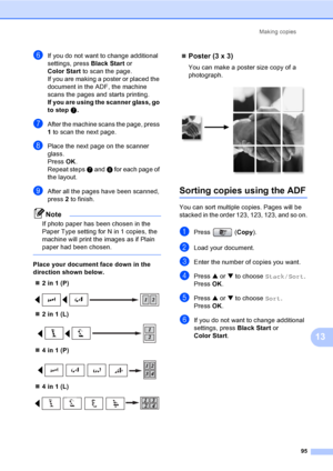 Page 111
Making copies95
13
fIf you do not want to change additional 
settings, press Black Start or 
Color Start  to scan the page.
If you are making a poster or placed the 
document in the ADF, the machine 
scans the pages and starts printing.
If you are using the scanner glass, go 
to step g.
gAfter the machine scans the page, press 
1 to scan the next page.
hPlace the next page on the scanner 
glass.
Press  OK.
Repeat steps  g and  h for each page of 
the layout.
iAfter all the pages have been scanned,...