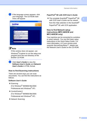 Page 19
General Information3
1
cIf the language screen appears, click 
your language. The CD-ROM main 
menu will appear.
 
Note
If this window does not appear, use 
Windows
® Explorer to run the setup.exe 
program from the root directory of the 
Brother CD-ROM.
 
dClick  User’s Guide  to view the 
Software User’s Guide  and Network 
User’s Guide  in HTML format.
How to find Scanning instructions1
There are several ways you can scan 
documents. You can find the instructions as 
follows:
Software User’s Guide
„...