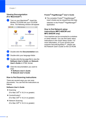Page 20
Chapter 1
4
Viewing Documentation 
(For Macintosh®)1
aTurn on your Macintosh®. Insert the 
Brother CD-ROM into your CD-ROM 
drive. The following window will appear.
 
bDouble-click the  Documentation icon.
cDouble-click your language folder.
dDouble-click the top page file to view the 
Software Users Guide  and Network 
Users Guide  in HTML format.
eClick the documentation you want to 
read:
„ Software User’s Guide
„ Network User’s Guide
How to find Scanning instructions1
There are several ways you can...