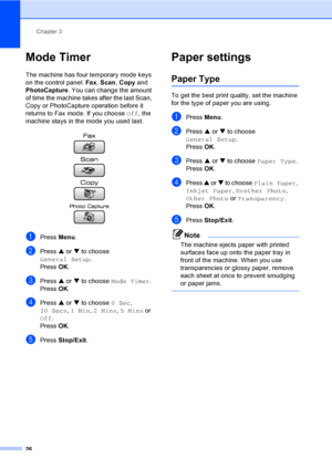 Page 42
Chapter 3
26
Mode Timer3
The machine has four temporary mode keys 
on the control panel:  Fax, Scan , Copy  and 
PhotoCapture . You can change the amount 
of time the machine takes after the last Scan, 
Copy or PhotoCapture operation before it 
returns to Fax mode. If you choose  Off, the 
machine stays in the mode you used last.
 
aPress  Menu.
bPress  a or  b to choose 
General Setup .
Press  OK.
cPress  a or  b to choose  Mode Timer .
Press  OK.
dPress  a or  b to choose  0 Sec, 
30 Secs , 1 Min , 2...