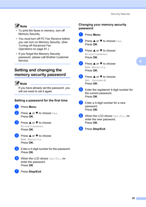 Page 51
Security features35
4
Note
• To print the faxes in memory, turn off Memory Security.
• You must turn off PC Fax Receive before  you can turn on Memory Security. (See 
Turning off Advanced Fax 
Operations on page 81.)
• If you forget the Memory Security  password, please call Brother Customer 
Service.
 
Setting and changing the 
memory security password4
Note
If you have already set the password, you 
will not need to set it again.
 
Setting a password for the first time4
aPress  Menu.
bPress  a or  b...