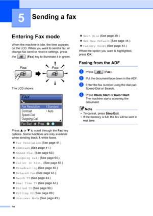 Page 54
38
5
Entering Fax mode5
When the machine is idle, the time appears 
on the LCD. When you want to send a fax, or 
change fax send or receive settings, press 
the (Fax) key to illuminate it in green.
 
The LCD shows:
 
Press  a or  b to scroll through the  Fax key 
options. Some functions are only available 
when sending black & white faxes.
„ Fax Resolution  (See page 41.)
„ Contrast  (See page 41.)
„ Speed-Dial  (See page 63.)
„ Outgoing Call  (See page 64.)
„ Caller ID hist.  (See page 65.)
„...